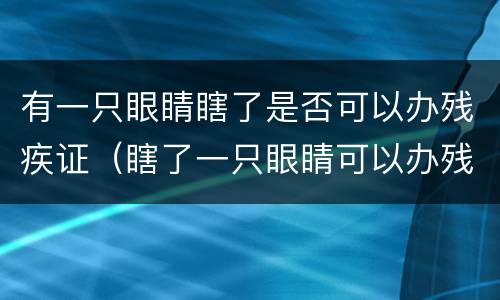 有一只眼睛瞎了是否可以办残疾证（瞎了一只眼睛可以办残疾证吗）