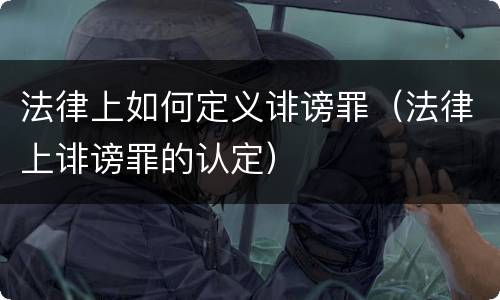 法律上如何定义诽谤罪（法律上诽谤罪的认定）