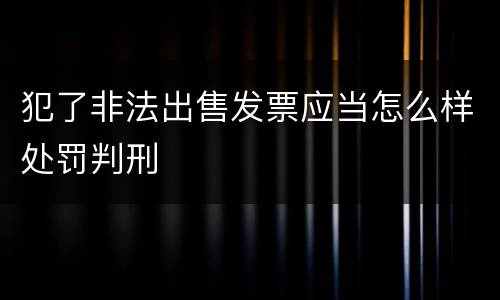 犯了非法出售发票应当怎么样处罚判刑