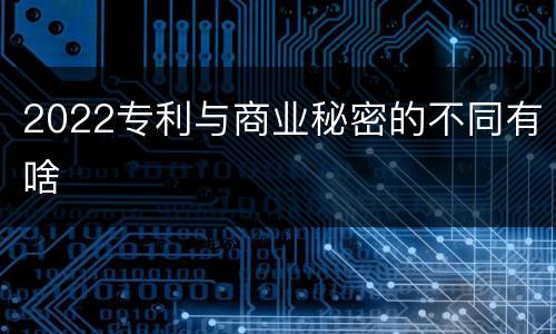 2022专利与商业秘密的不同有啥