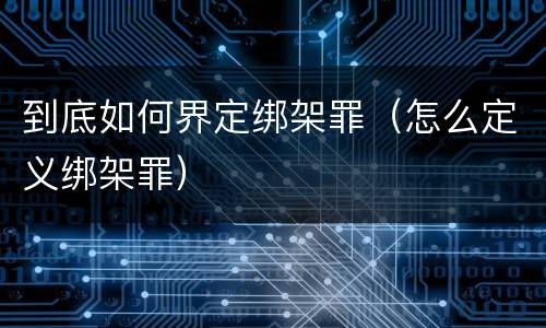 到底如何界定绑架罪（怎么定义绑架罪）