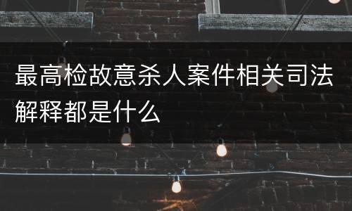 最高检故意杀人案件相关司法解释都是什么