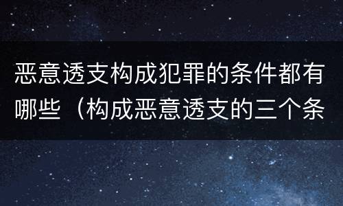恶意透支构成犯罪的条件都有哪些（构成恶意透支的三个条件）