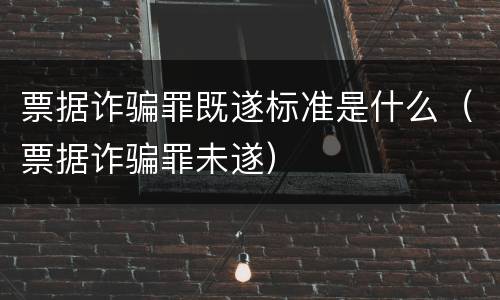 票据诈骗罪既遂标准是什么（票据诈骗罪未遂）