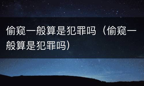偷窥一般算是犯罪吗（偷窥一般算是犯罪吗）