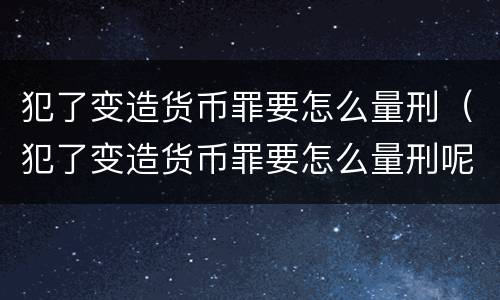 犯了变造货币罪要怎么量刑（犯了变造货币罪要怎么量刑呢）