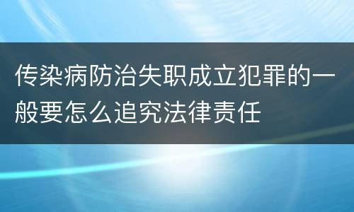 传染病防治失职成立犯罪的一般要怎么追究法律责任