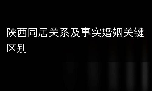 陕西同居关系及事实婚姻关键区别