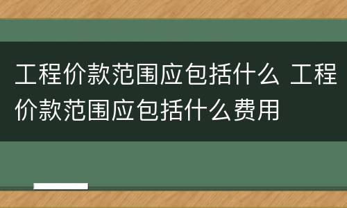工程价款范围应包括什么 工程价款范围应包括什么费用