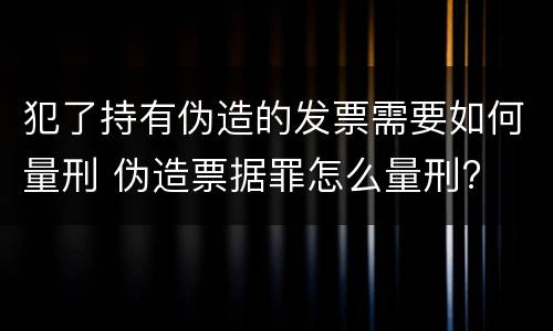 犯了持有伪造的发票需要如何量刑 伪造票据罪怎么量刑?