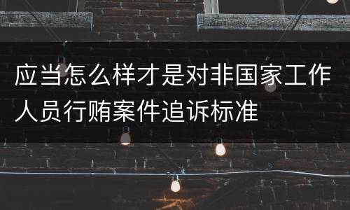 应当怎么样才是对非国家工作人员行贿案件追诉标准