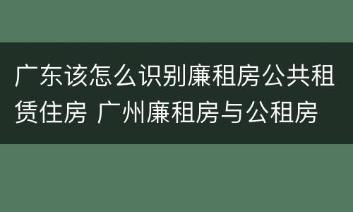 广东该怎么识别廉租房公共租赁住房 广州廉租房与公租房