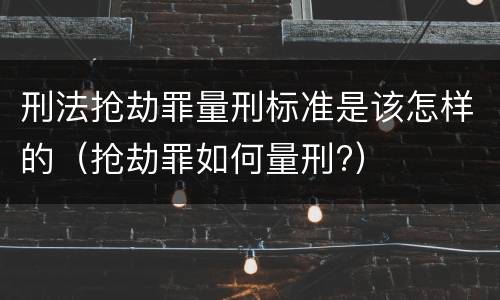 刑法抢劫罪量刑标准是该怎样的（抢劫罪如何量刑?）