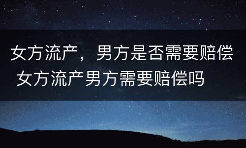 女方流产，男方是否需要赔偿 女方流产男方需要赔偿吗