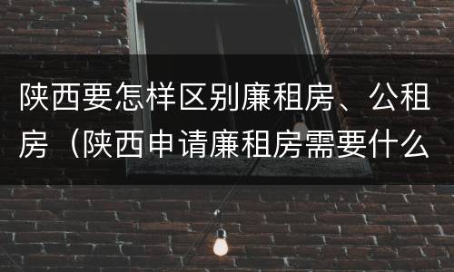 陕西要怎样区别廉租房、公租房（陕西申请廉租房需要什么条件）