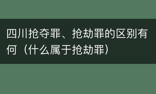 四川抢夺罪、抢劫罪的区别有何（什么属于抢劫罪）