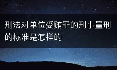刑法对单位受贿罪的刑事量刑的标准是怎样的