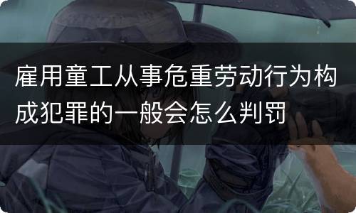 雇用童工从事危重劳动行为构成犯罪的一般会怎么判罚