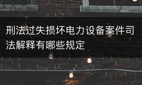 刑法过失损坏电力设备案件司法解释有哪些规定