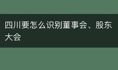 四川要怎么识别董事会、股东大会