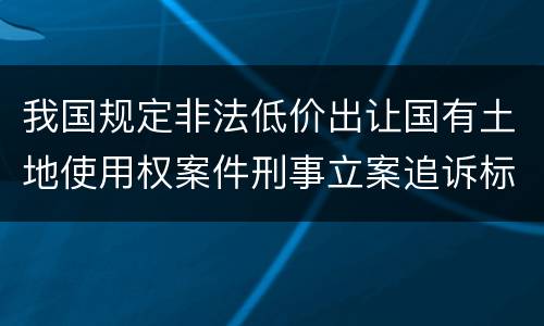 我国规定非法低价出让国有土地使用权案件刑事立案追诉标准有什么规定
