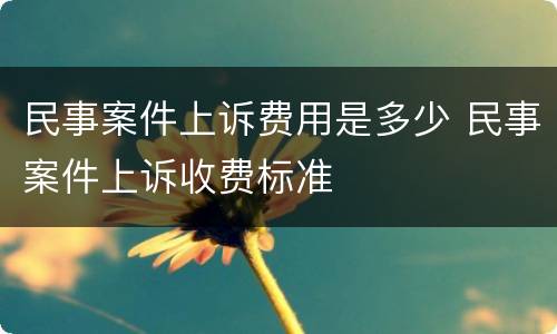 民事案件上诉费用是多少 民事案件上诉收费标准