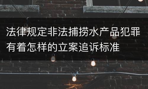 法律规定非法捕捞水产品犯罪有着怎样的立案追诉标准