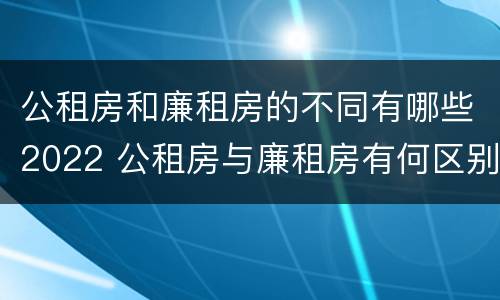 公租房和廉租房的不同有哪些2022 公租房与廉租房有何区别