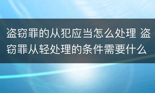 盗窃罪的从犯应当怎么处理 盗窃罪从轻处理的条件需要什么?