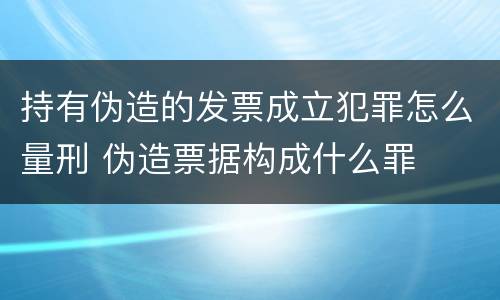 持有伪造的发票成立犯罪怎么量刑 伪造票据构成什么罪
