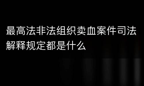 最高法非法组织卖血案件司法解释规定都是什么