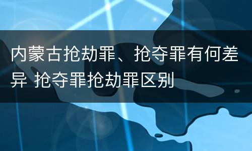内蒙古抢劫罪、抢夺罪有何差异 抢夺罪抢劫罪区别
