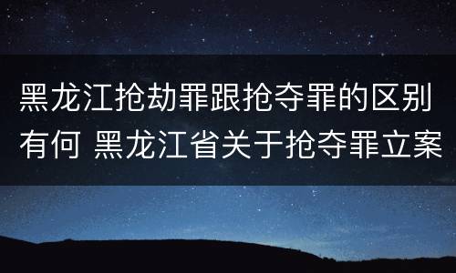 黑龙江抢劫罪跟抢夺罪的区别有何 黑龙江省关于抢夺罪立案标准
