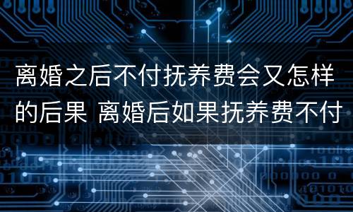 离婚之后不付抚养费会又怎样的后果 离婚后如果抚养费不付会怎么样