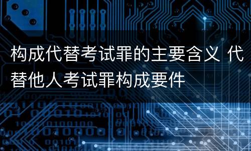 构成代替考试罪的主要含义 代替他人考试罪构成要件