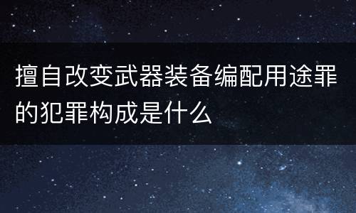 擅自改变武器装备编配用途罪的犯罪构成是什么