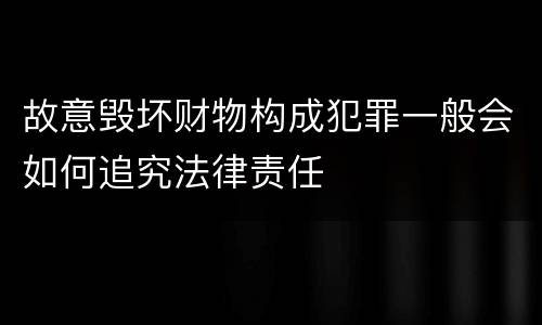 故意毁坏财物构成犯罪一般会如何追究法律责任