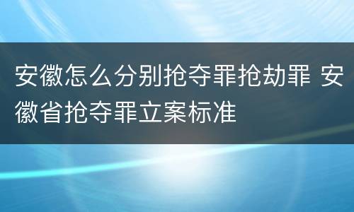 安徽怎么分别抢夺罪抢劫罪 安徽省抢夺罪立案标准