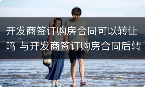 开发商签订购房合同可以转让吗 与开发商签订购房合同后转让他人