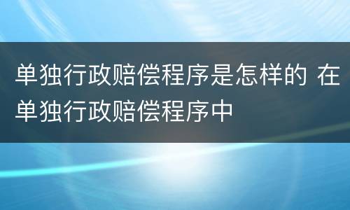 单独行政赔偿程序是怎样的 在单独行政赔偿程序中