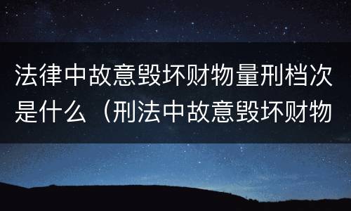 法律中故意毁坏财物量刑档次是什么（刑法中故意毁坏财物罪的规定有哪些）
