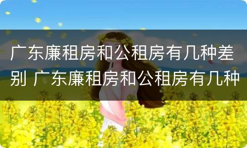 广东廉租房和公租房有几种差别 广东廉租房和公租房有几种差别在哪里