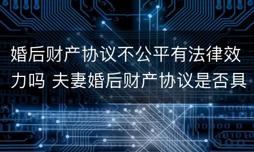 婚后财产协议不公平有法律效力吗 夫妻婚后财产协议是否具有法律效力