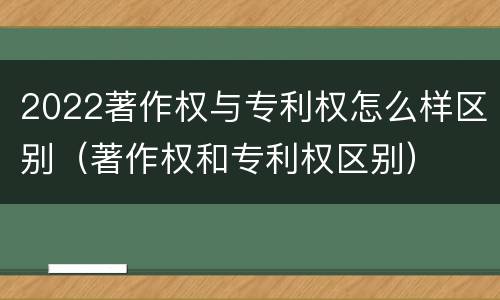 2022著作权与专利权怎么样区别（著作权和专利权区别）