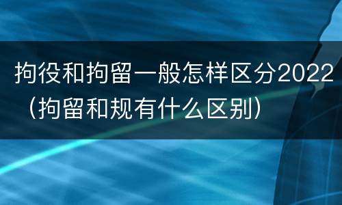 拘役和拘留一般怎样区分2022（拘留和规有什么区别）