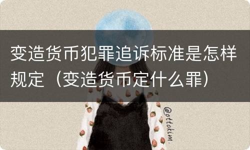 变造货币犯罪追诉标准是怎样规定（变造货币定什么罪）