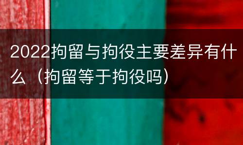 2022拘留与拘役主要差异有什么（拘留等于拘役吗）