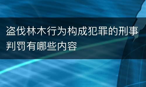 盗伐林木行为构成犯罪的刑事判罚有哪些内容