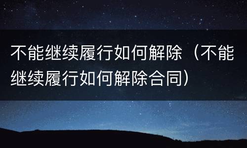 不能继续履行如何解除（不能继续履行如何解除合同）