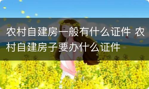 农村自建房一般有什么证件 农村自建房子要办什么证件